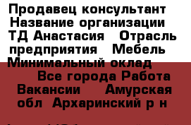 Продавец-консультант › Название организации ­ ТД Анастасия › Отрасль предприятия ­ Мебель › Минимальный оклад ­ 20 000 - Все города Работа » Вакансии   . Амурская обл.,Архаринский р-н